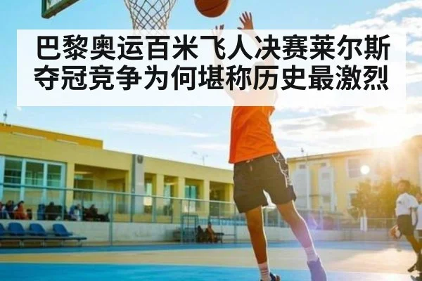 巴黎奥运百米飞人决赛莱尔斯夺冠竞争为何堪称历史最激烈