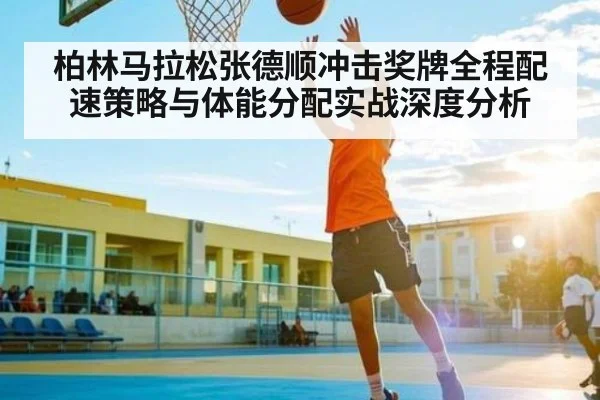 柏林马拉松张德顺冲击奖牌全程配速策略与体能分配实战深度分析