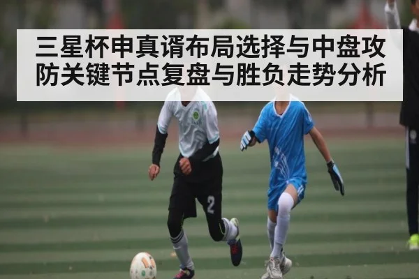三星杯申真谞布局选择与中盘攻防关键节点复盘与胜负走势分析